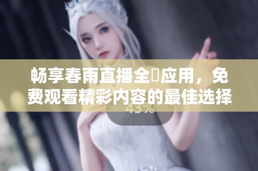 畅享春雨直播全婐应用，免费观看精彩内容的最佳选择