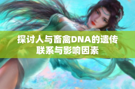 探讨人与畜禽DNA的遗传联系与影响因素