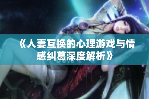 《人妻互换的心理游戏与情感纠葛深度解析》