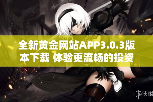 全新黄金网站APP3.0.3版本下载 体验更流畅的投资交易服务