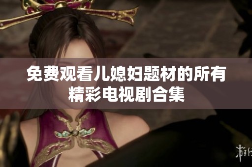 免费观看儿媳妇题材的所有精彩电视剧合集