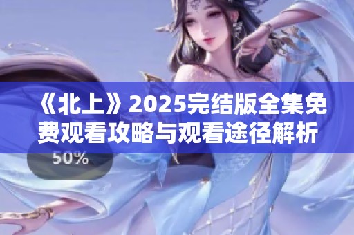 《北上》2025完结版全集免费观看攻略与观看途径解析