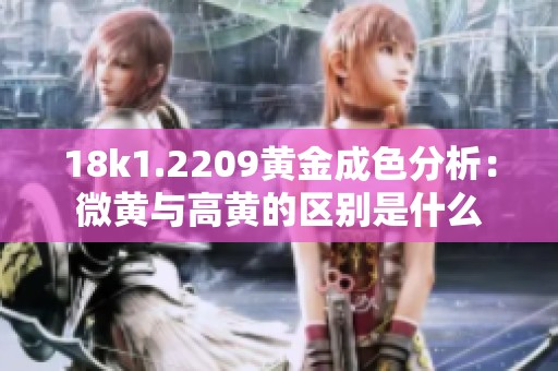 18k1.2209黄金成色分析：微黄与高黄的区别是什么