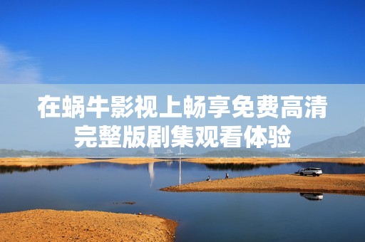 在蜗牛影视上畅享免费高清完整版剧集观看体验