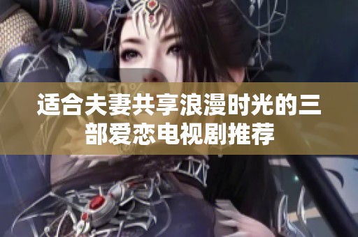 适合夫妻共享浪漫时光的三部爱恋电视剧推荐
