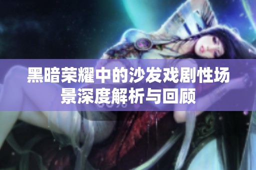 黑暗荣耀中的沙发戏剧性场景深度解析与回顾
