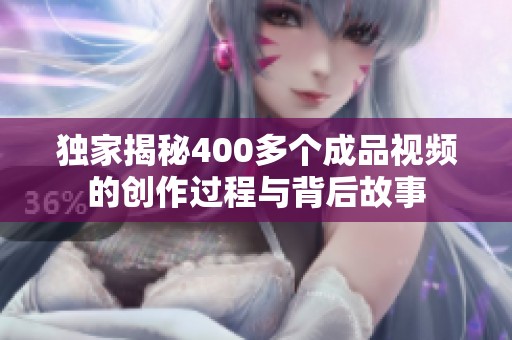 独家揭秘400多个成品视频的创作过程与背后故事