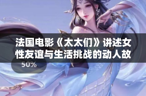 法国电影《太太们》讲述女性友谊与生活挑战的动人故事