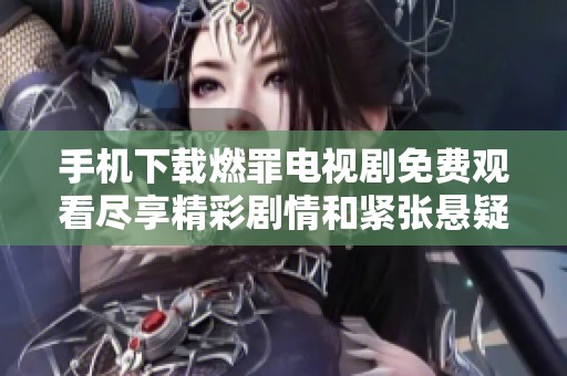 手机下载燃罪电视剧免费观看尽享精彩剧情和紧张悬疑体验