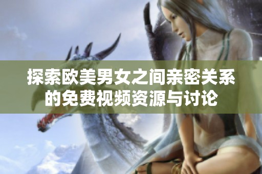 探索欧美男女之间亲密关系的免费视频资源与讨论