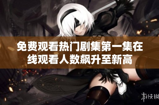 免费观看热门剧集第一集在线观看人数飙升至新高