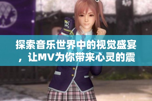 探索音乐世界中的视觉盛宴，让MV为你带来心灵的震撼和感动