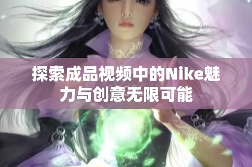 探索成品视频中的Nike魅力与创意无限可能