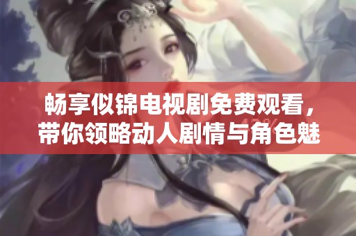 畅享似锦电视剧免费观看，带你领略动人剧情与角色魅力