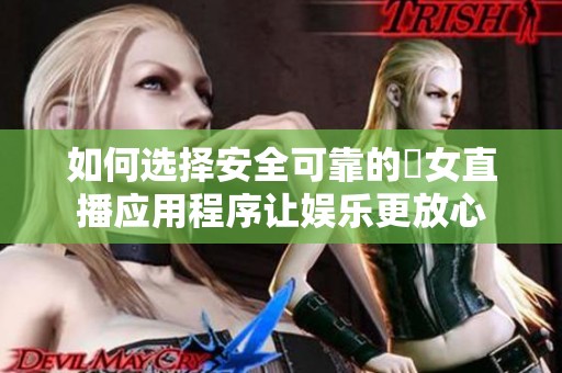 如何选择安全可靠的祼女直播应用程序让娱乐更放心