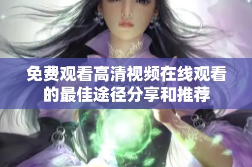 免费观看高清视频在线观看的最佳途径分享和推荐