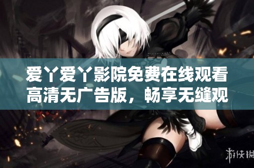 爱丫爱丫影院免费在线观看高清无广告版，畅享无缝观影体验