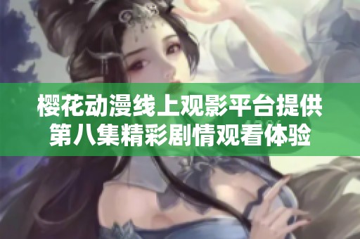 樱花动漫线上观影平台提供第八集精彩剧情观看体验
