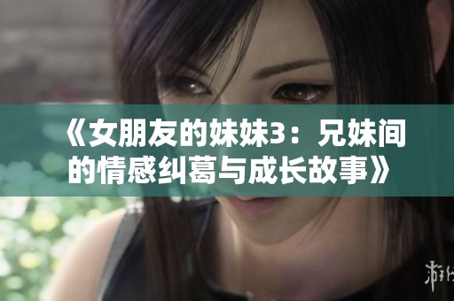 《女朋友的妹妹3：兄妹间的情感纠葛与成长故事》