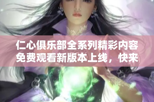仁心俱乐部全系列精彩内容免费观看新版本上线，快来体验吧