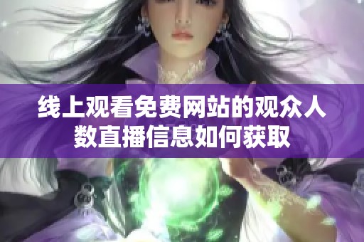 线上观看免费网站的观众人数直播信息如何获取