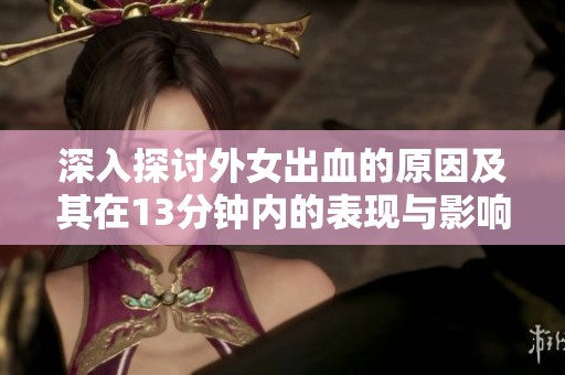 深入探讨外女出血的原因及其在13分钟内的表现与影响