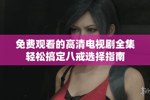 免费观看的高清电视剧全集轻松搞定八戒选择指南