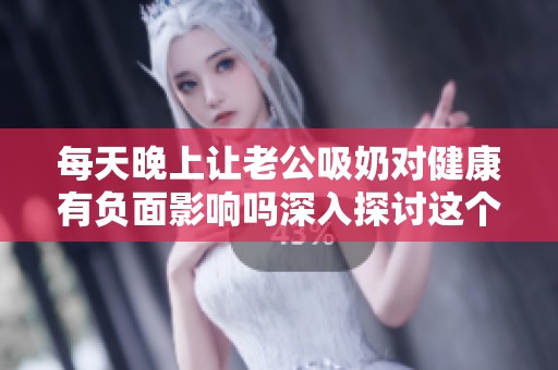 每天晚上让老公吸奶对健康有负面影响吗深入探讨这个问题