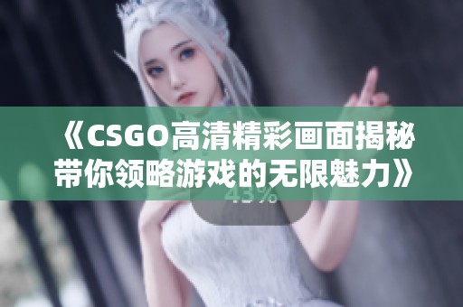 《CSGO高清精彩画面揭秘带你领略游戏的无限魅力》