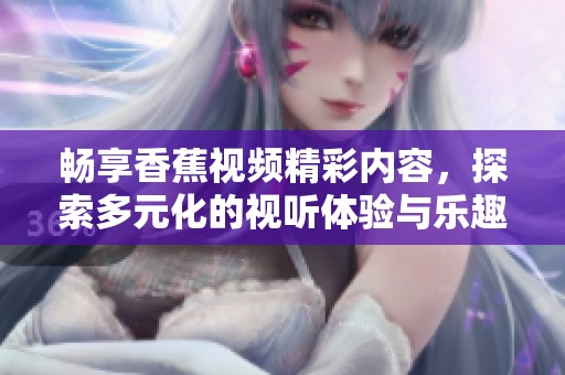 畅享香蕉视频精彩内容，探索多元化的视听体验与乐趣