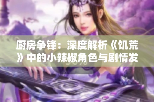 厨房争锋：深度解析《饥荒》中的小辣椒角色与剧情发展