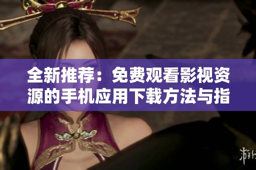 全新推荐：免费观看影视资源的手机应用下载方法与指南
