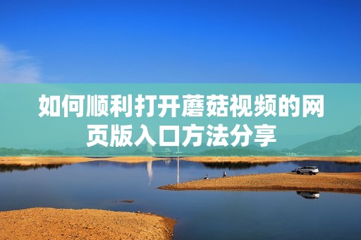 如何顺利打开蘑菇视频的网页版入口方法分享