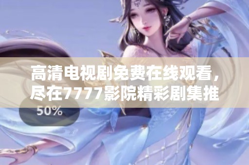 高清电视剧免费在线观看，尽在7777影院精彩剧集推荐