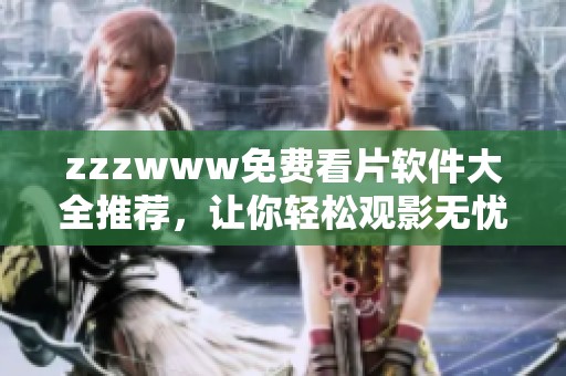 zzzwww免费看片软件大全推荐，让你轻松观影无忧