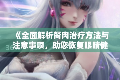 《全面解析胬肉治疗方法与注意事项，助您恢复眼睛健康》