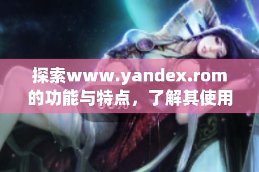 探索www.yandex.rom的功能与特点，了解其使用价值
