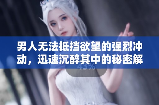 男人无法抵挡欲望的强烈冲动，迅速沉醉其中的秘密解析
