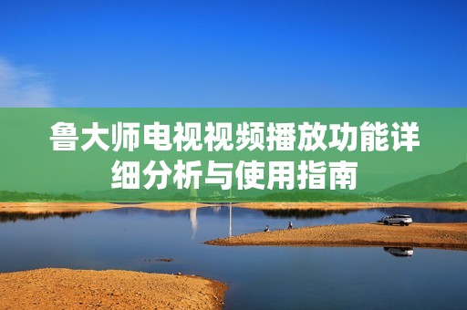 鲁大师电视视频播放功能详细分析与使用指南