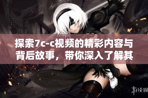 探索7c-c视频的精彩内容与背后故事，带你深入了解其魅力所在