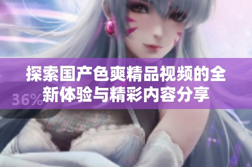 探索国产色爽精品视频的全新体验与精彩内容分享