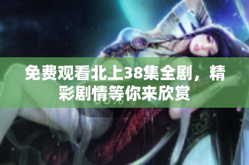 免费观看北上38集全剧，精彩剧情等你来欣赏