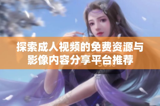 探索成人视频的免费资源与影像内容分享平台推荐