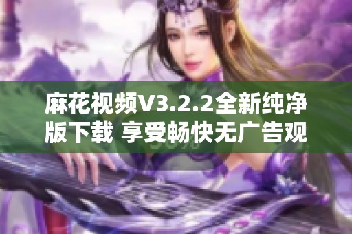 麻花视频V3.2.2全新纯净版下载 享受畅快无广告观影体验
