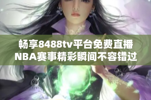畅享8488tv平台免费直播NBA赛事精彩瞬间不容错过
