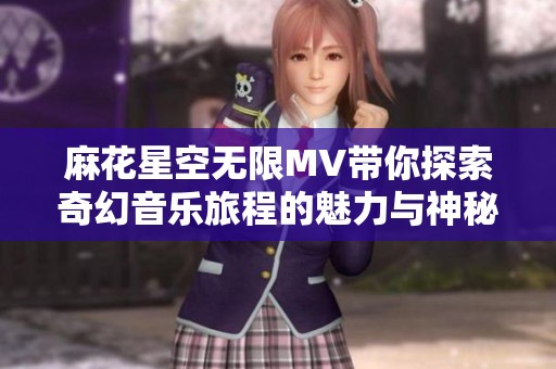 麻花星空无限MV带你探索奇幻音乐旅程的魅力与神秘