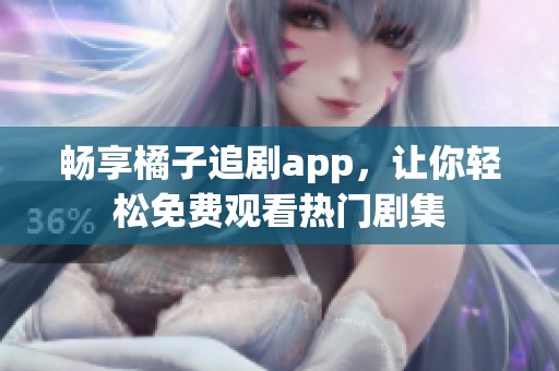 畅享橘子追剧app，让你轻松免费观看热门剧集
