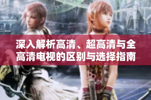深入解析高清、超高清与全高清电视的区别与选择指南