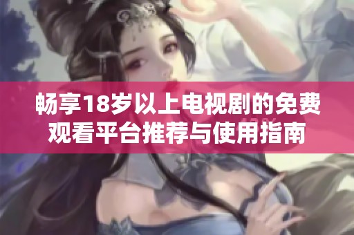 畅享18岁以上电视剧的免费观看平台推荐与使用指南
