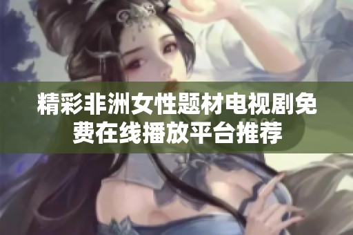 精彩非洲女性题材电视剧免费在线播放平台推荐